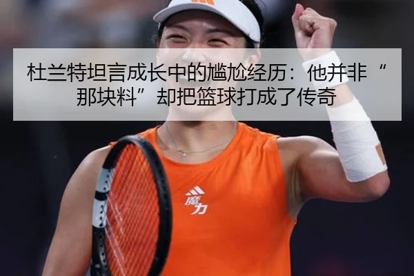 杜兰特坦言成长中的尴尬经历：他并非“那块料”却把篮球打成了传奇